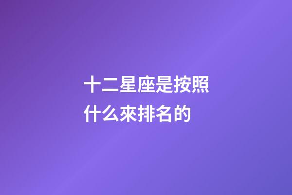 十二星座是按照什么來排名的-第1張-星座運(yùn)勢(shì)-玄機(jī)派