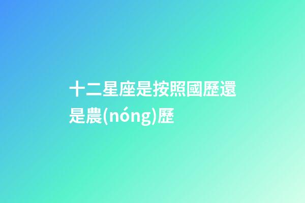 十二星座是按照國歷還是農(nóng)歷-第1張-星座運(yùn)勢-玄機(jī)派