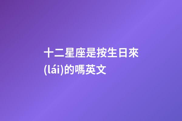 十二星座是按生日來(lái)的嗎英文-第1張-星座運(yùn)勢(shì)-玄機(jī)派