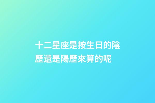 十二星座是按生日的陰歷還是陽歷來算的呢-第1張-星座運勢-玄機派
