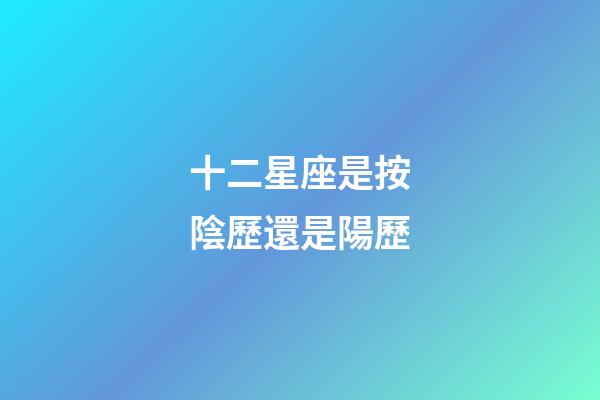十二星座是按陰歷還是陽歷（十二星座最詳細的性格和日期）-第1張-星座運勢-玄機派