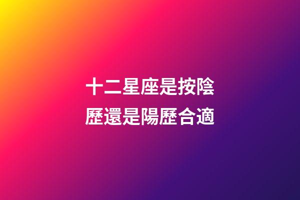 十二星座是按陰歷還是陽歷合適-第1張-星座運(yùn)勢-玄機(jī)派