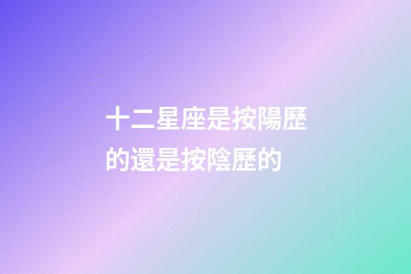十二星座是按陽歷的還是按陰歷的-第1張-星座運勢-玄機派
