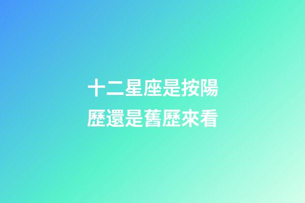 十二星座是按陽歷還是舊歷來看-第1張-星座運勢-玄機派