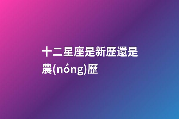 十二星座是新歷還是農(nóng)歷-第1張-星座運(yùn)勢-玄機(jī)派