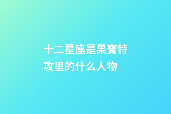 十二星座是果寶特攻里的什么人物-第1張-星座運勢-玄機派