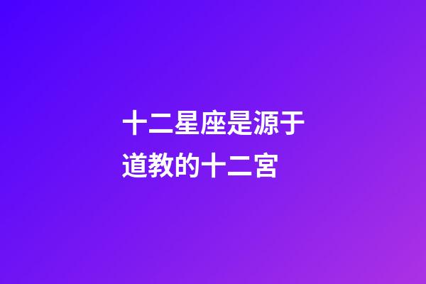 十二星座是源于道教的十二宮-第1張-星座運勢-玄機派