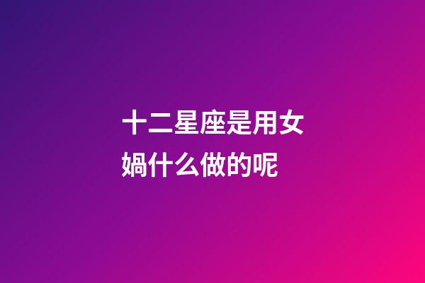 十二星座是用女媧什么做的呢-第1張-星座運勢-玄機派