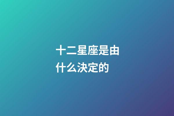 十二星座是由什么決定的-第1張-星座運勢-玄機派