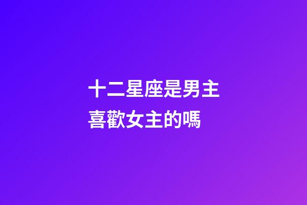 十二星座是男主喜歡女主的嗎-第1張-星座運勢-玄機派