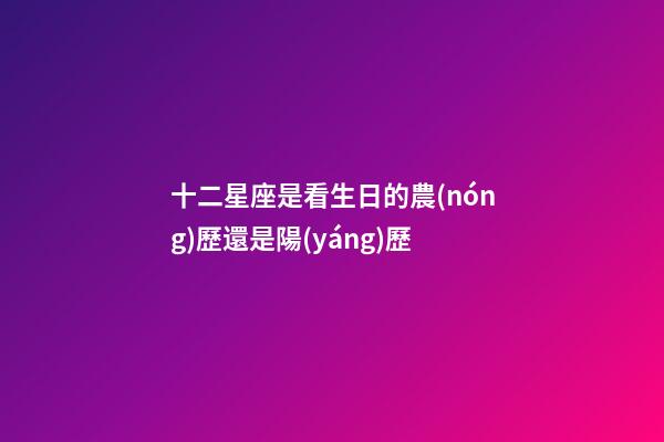 十二星座是看生日的農(nóng)歷還是陽(yáng)歷