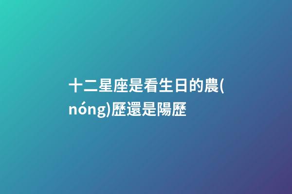 十二星座是看生日的農(nóng)歷還是陽歷