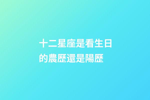 十二星座是看生日的農歷還是陽歷