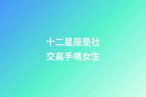 十二星座是社交高手嗎女生-第1張-星座運勢-玄機派