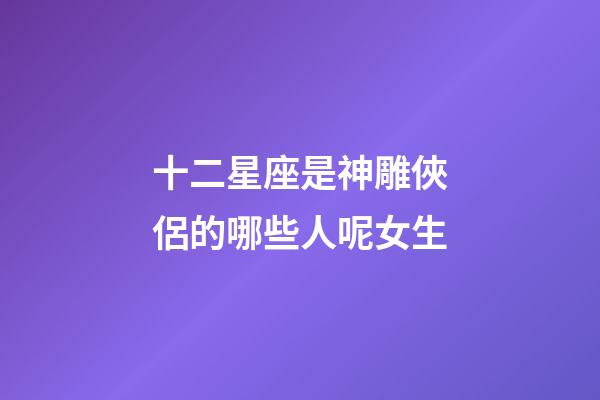十二星座是神雕俠侶的哪些人呢女生-第1張-星座運(yùn)勢(shì)-玄機(jī)派