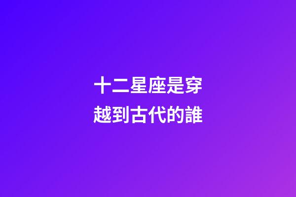 十二星座是穿越到古代的誰-第1張-星座運勢-玄機派