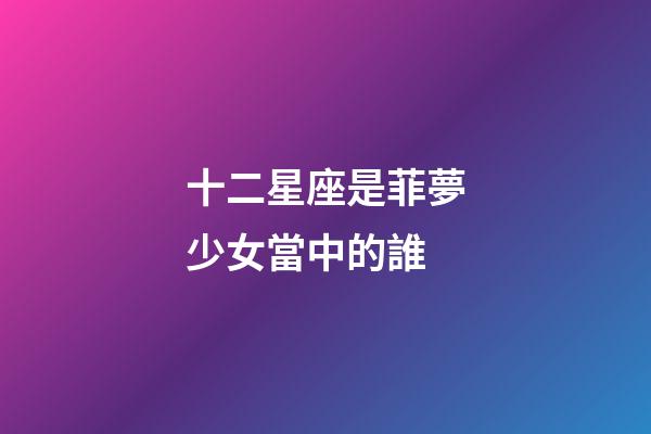 十二星座是菲夢少女當中的誰-第1張-星座運勢-玄機派