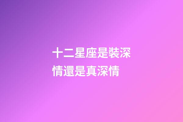 十二星座是裝深情還是真深情-第1張-星座運勢-玄機派