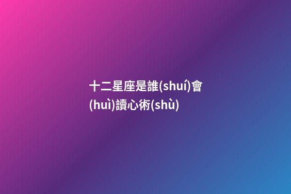 十二星座是誰(shuí)會(huì)讀心術(shù)