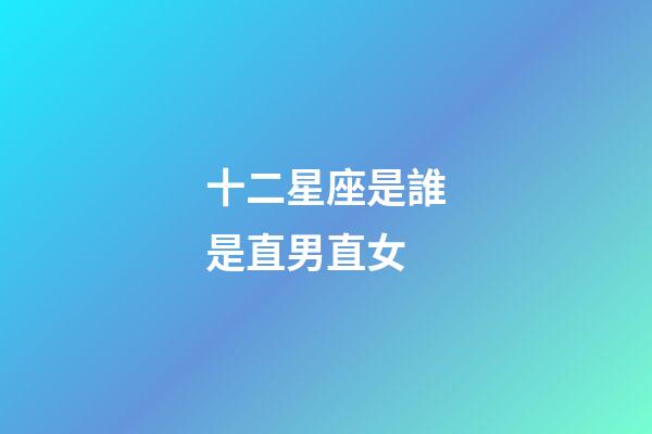 十二星座是誰是直男直女-第1張-星座運勢-玄機派