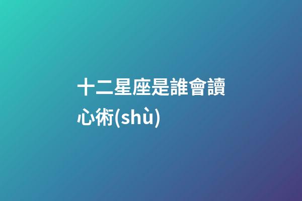十二星座是誰會讀心術(shù)