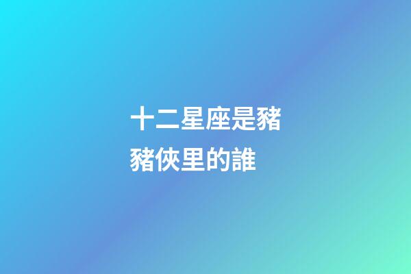 十二星座是豬豬俠里的誰