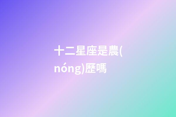 十二星座是農(nóng)歷嗎-第1張-星座運(yùn)勢-玄機(jī)派
