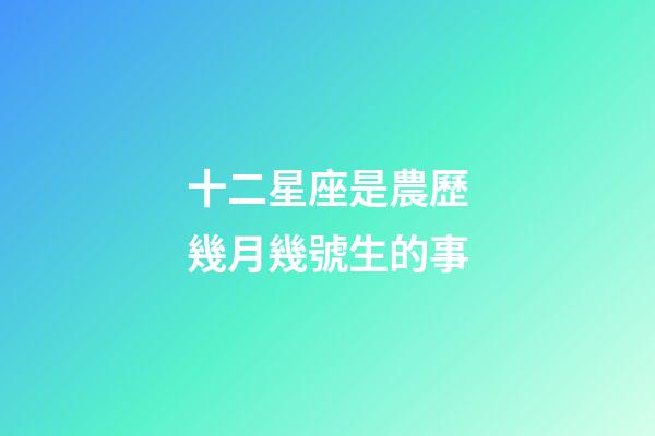 十二星座是農歷幾月幾號生的事-第1張-星座運勢-玄機派
