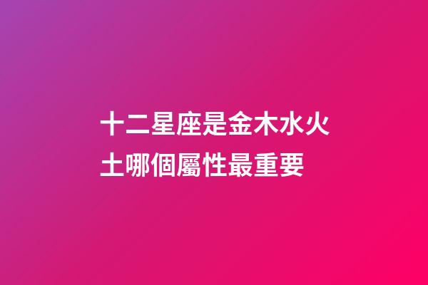 十二星座是金木水火土哪個屬性最重要-第1張-星座運勢-玄機派