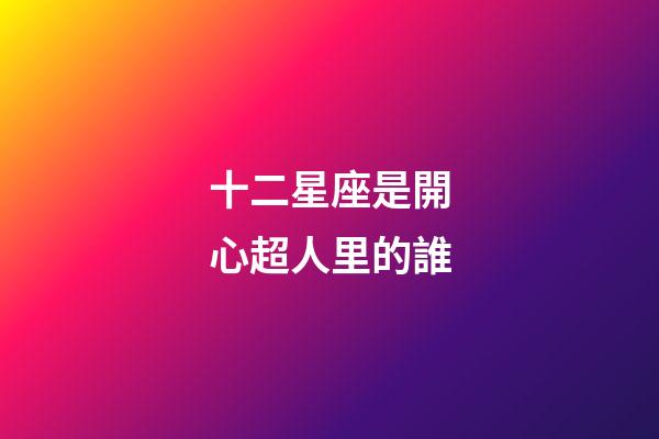 十二星座是開心超人里的誰-第1張-星座運勢-玄機派