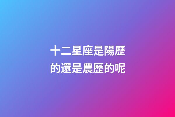十二星座是陽歷的還是農歷的呢-第1張-星座運勢-玄機派