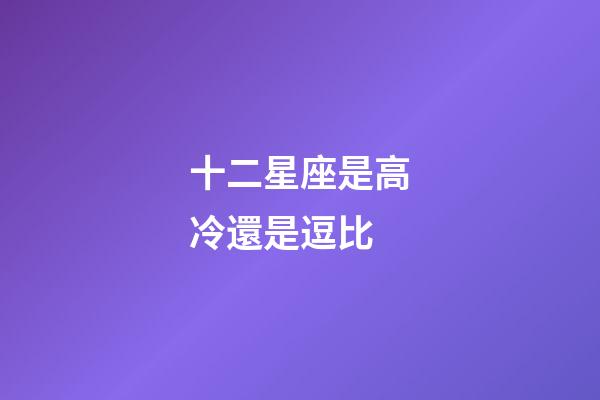 十二星座是高冷還是逗比-第1張-星座運勢-玄機派