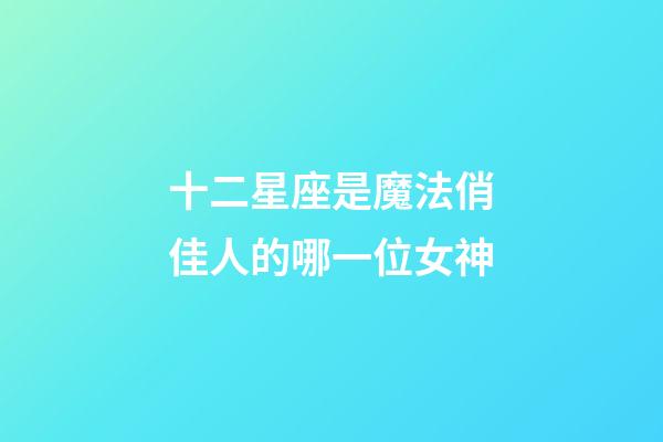 十二星座是魔法俏佳人的哪一位女神