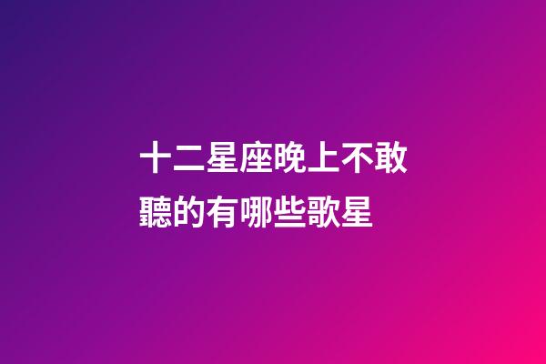十二星座晚上不敢聽的有哪些歌星-第1張-星座運勢-玄機派