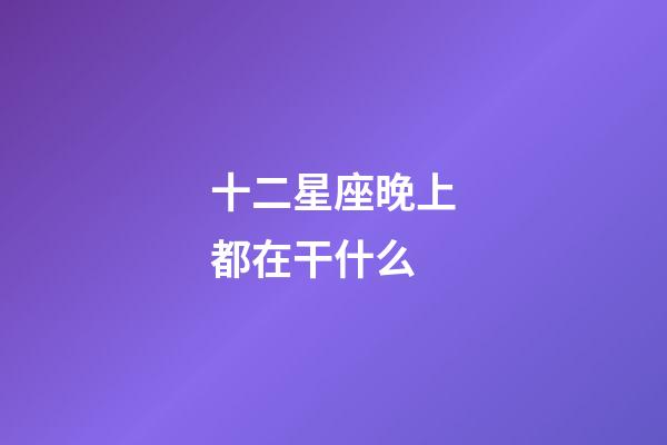 十二星座晚上都在干什么-第1張-星座運勢-玄機派