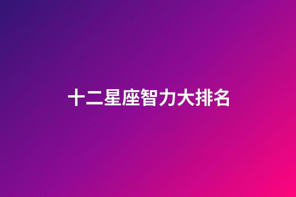 十二星座智力大排名-第1張-星座運(yùn)勢(shì)-玄機(jī)派