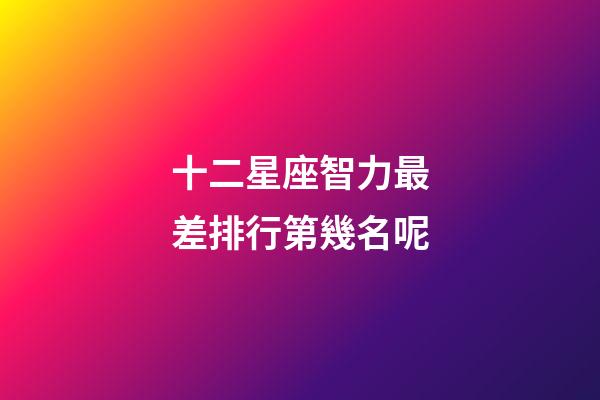 十二星座智力最差排行第幾名呢-第1張-星座運勢-玄機派