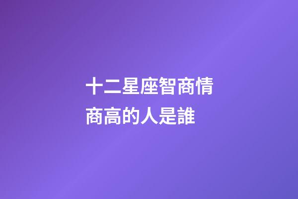 十二星座智商情商高的人是誰-第1張-星座運勢-玄機派