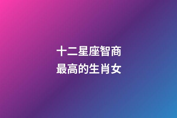 十二星座智商最高的生肖女-第1張-星座運勢-玄機派