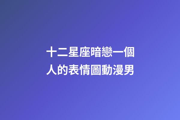 十二星座暗戀一個人的表情圖動漫男-第1張-星座運勢-玄機派