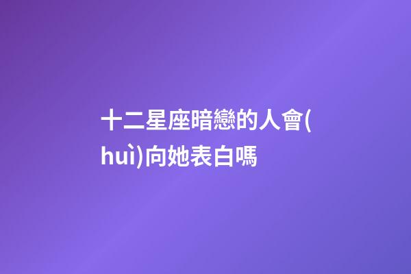十二星座暗戀的人會(huì)向她表白嗎-第1張-星座運(yùn)勢(shì)-玄機(jī)派