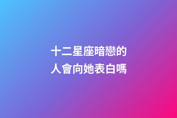 十二星座暗戀的人會向她表白嗎-第1張-星座運勢-玄機派