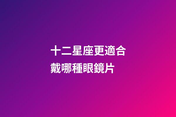 十二星座更適合戴哪種眼鏡片-第1張-星座運(yùn)勢-玄機(jī)派
