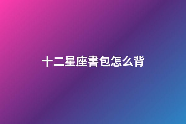 十二星座書包怎么背-第1張-星座運勢-玄機派