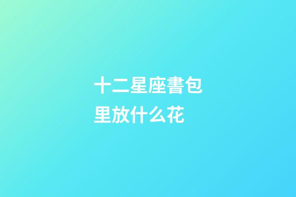 十二星座書包里放什么花-第1張-星座運勢-玄機派