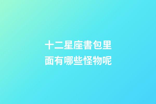 十二星座書包里面有哪些怪物呢-第1張-星座運勢-玄機派