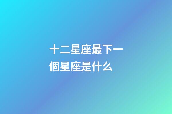 十二星座最下一個星座是什么-第1張-星座運勢-玄機派