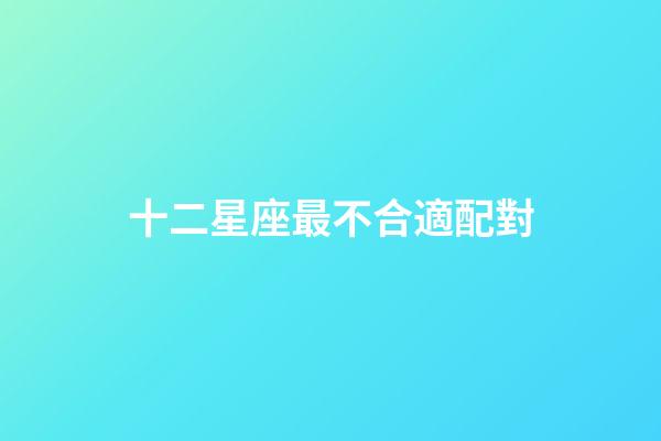 十二星座最不合適配對-第1張-星座運勢-玄機派