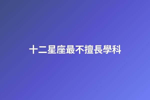 十二星座最不擅長學科-第1張-星座運勢-玄機派