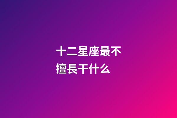 十二星座最不擅長干什么-第1張-星座運勢-玄機派